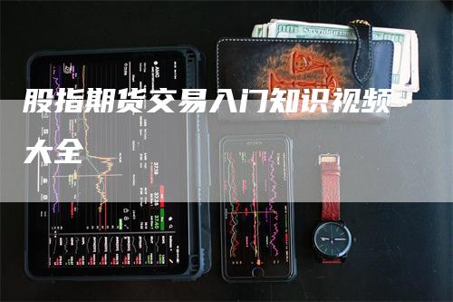 股指期货交易入门知识视频大全-领航期货