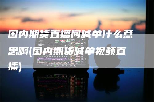 国内期货直播间喊单什么意思啊(国内期货喊单视频直播)-领航期货