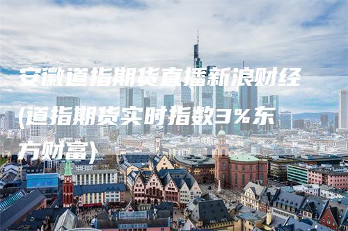 安徽道指期货直播新浪财经(道指期货实时指数3%东方财富)