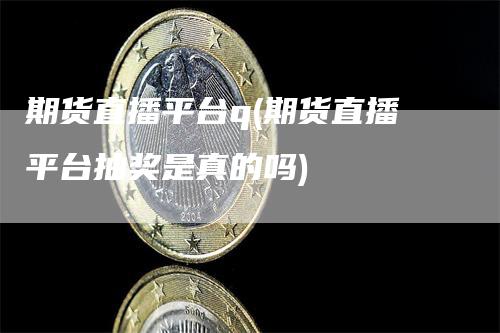 期货直播平台q(期货直播平台抽奖是真的吗)-领航期货
