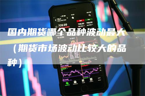 国内期货哪个品种波动最大（期货市场波动比较大的品种）