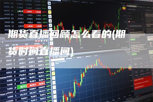 期货直播回顾怎么看的(期货时间直播间)