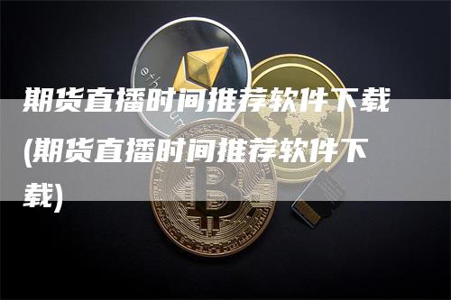 期货直播时间推荐软件下载(期货直播时间推荐软件下载)-领航期货