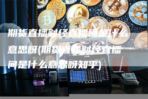 期货直播财经直播间是什么意思呀(期货直播财经直播间是什么意思呀知乎)