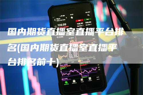 国内期货直播室直播平台排名(国内期货直播室直播平台排名前十)-领航期货