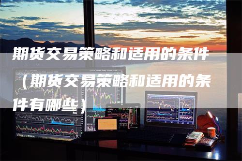 期货交易策略和适用的条件（期货交易策略和适用的条件有哪些）
