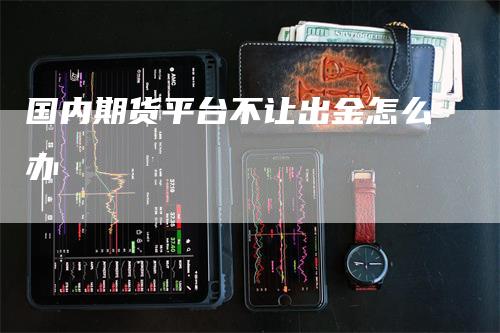 国内期货平台不让出金怎么办-领航期货