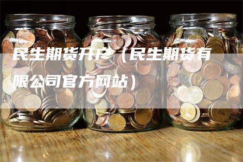 民生期货开户（民生期货有限公司官方网站）-领航期货