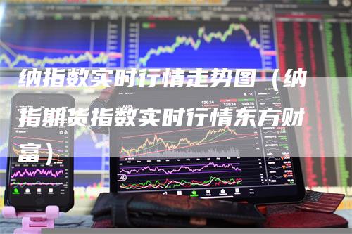 纳指数实时行情走势图（纳指期货指数实时行情东方财富）
