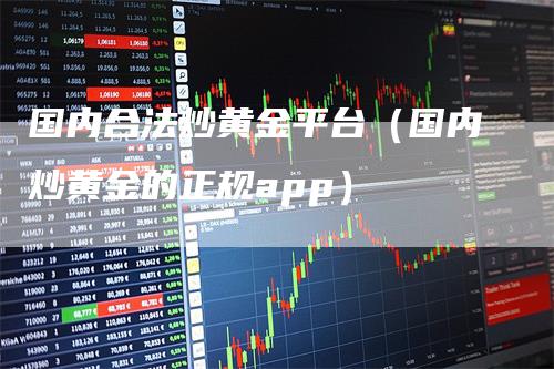 国内合法炒黄金平台（国内炒黄金的正规app）-领航期货