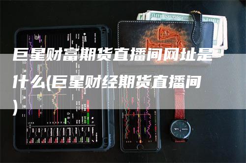 巨星财富期货直播间网址是什么(巨星财经期货直播间)-领航期货