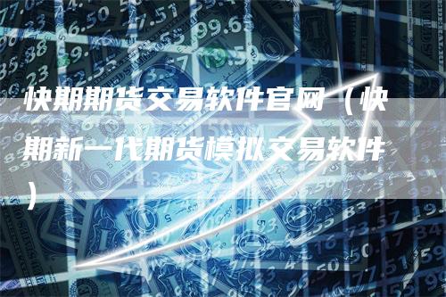 快期期货交易软件官网（快期新一代期货模拟交易软件）
