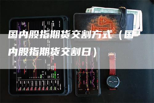 国内股指期货交割方式（国内股指期货交割日）