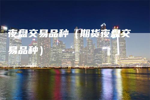 夜盘交易品种（期货夜盘交易品种）-领航期货