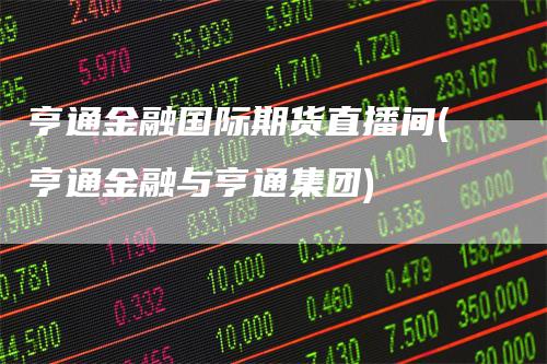 亨通金融国际期货直播间(亨通金融与亨通集团)