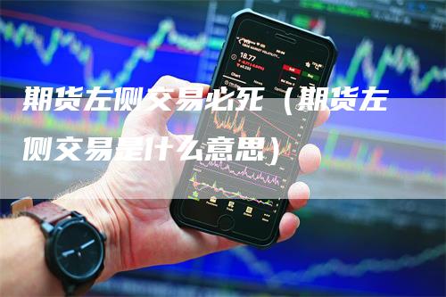 期货左侧交易必死（期货左侧交易是什么意思）-领航期货