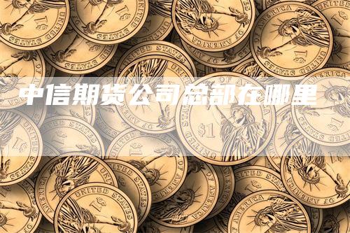 中信期货公司总部在哪里-领航期货