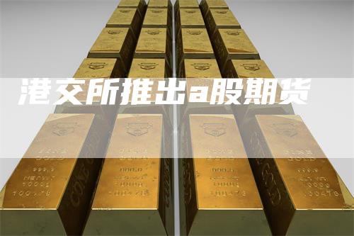 港交所推出a股期货
