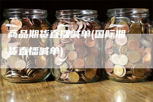 商品期货直播喊单(国际期货直播喊单)-领航期货