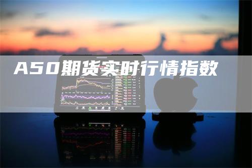 A50期货实时行情指数-领航期货