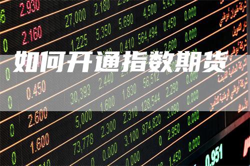 如何开通指数期货-领航期货
