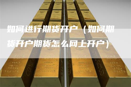 如何进行期货开户（如何期货开户期货怎么网上开户）-领航期货