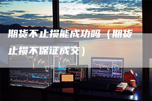 期货不止损能成功吗(期货止损不保证成交)-领航期货