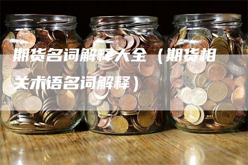 期货名词解释大全（期货相关术语名词解释）