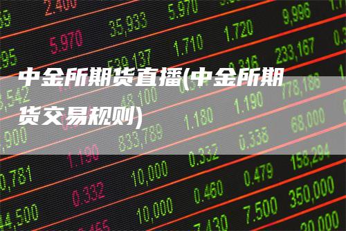中金所期货直播(中金所期货交易规则)-领航期货
