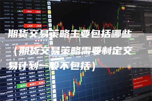 期货交易策略主要包括哪些（期货交易策略需要制定交易计划一般不包括）