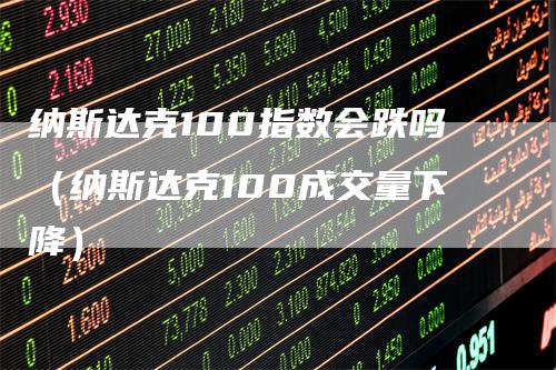 纳斯达克100指数会跌吗（纳斯达克100成交量下降）-领航期货
