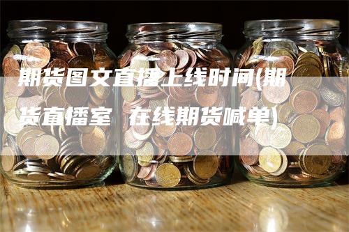 期货图文直播上线时间(期货直播室 在线期货喊单)