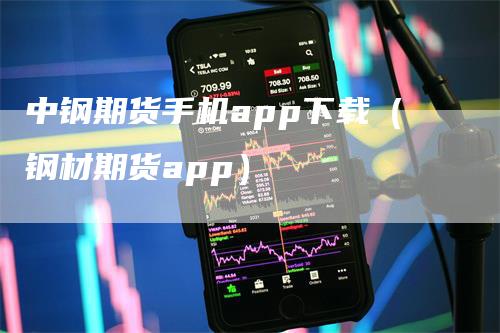 中钢期货手机app下载（钢材期货app）