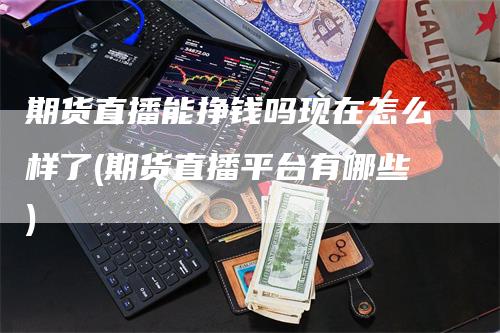 期货直播能挣钱吗现在怎么样了(期货直播平台有哪些)