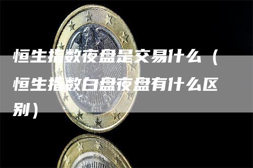 恒生指数夜盘是交易什么（恒生指数白盘夜盘有什么区别）