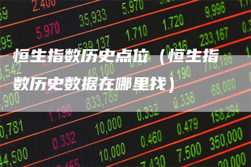 恒生指数历史点位（恒生指数历史数据在哪里找）