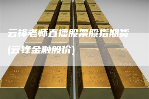 云锋老师直播股票股指期货(云锋金融股价)-领航期货