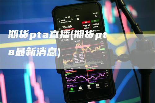 期货pta直播(期货pta最新消息)-领航期货