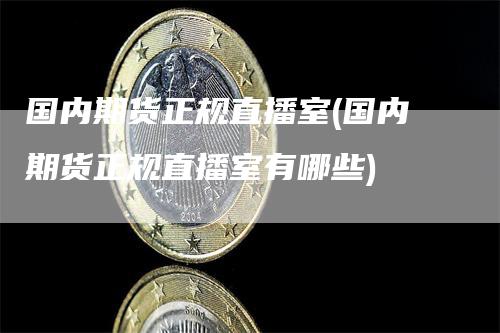 国内期货正规直播室(国内期货正规直播室有哪些)-领航期货