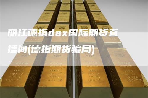 丽江德指dax国际期货直播间(德指期货骗局)