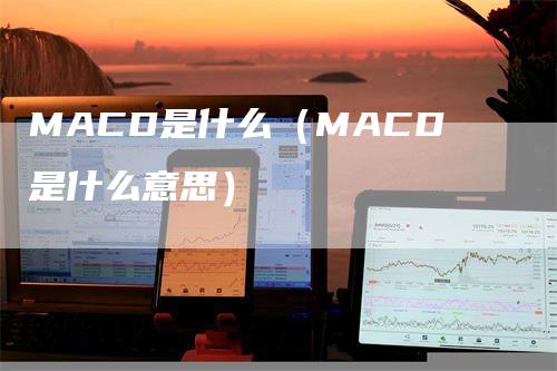 MACD是什么（MACD是什么意思）-领航期货
