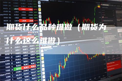 期货什么品种难做（期货为什么这么难做）