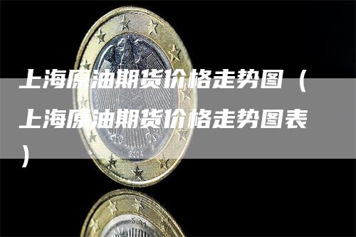 上海原油期货价格走势图（上海原油期货价格走势图表）-领航期货