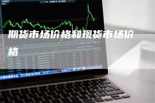 期货市场价格和现货市场价格-领航期货