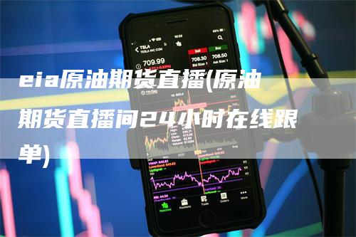 eia原油期货直播(原油期货直播间24小时在线跟单)