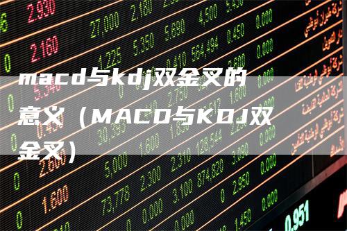 macd与kdj双金叉的意义（MACD与KDJ双金叉）-领航期货