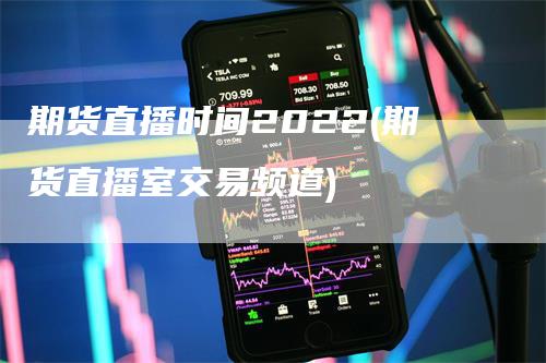 期货直播时间2022(期货直播室交易频道)-领航期货