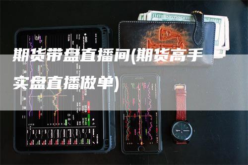 期货带盘直播间(期货高手实盘直播做单)