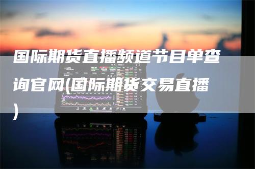 国际期货直播频道节目单查询官网(国际期货交易直播)-领航期货