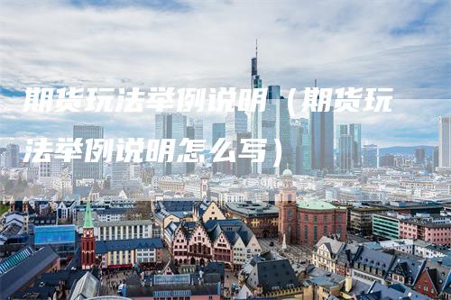 期货玩法举例说明（期货玩法举例说明怎么写）-领航期货